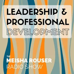 The Meisha Rouser Show : Leadership and Professional Development, with Organizational Psychologist and Master Certified Coach Podcast artwork