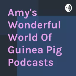 Amy's Wonderful World Of Guinea Pig Podcasts