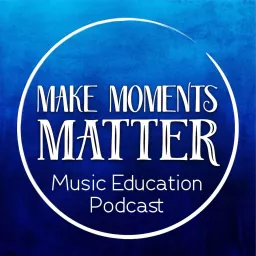 Make Moments Matter: A Music Education Podcast