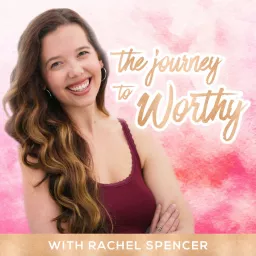 The Journey to Worthy with Rachel Spencer | SELF LOVE | BODY IMAGE | MENTAL HEALTH | EMPOWERMENT Podcast artwork