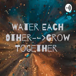 Water Each Other And Grow Together Podcast artwork