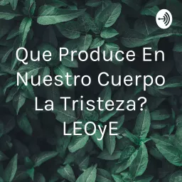 ¿Que Produce En Nuestro Cuerpo La Tristeza? LEOyE Podcast artwork