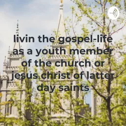 livin the gospel-life as a youth member of the church or jesus christ of latter day saints Podcast artwork