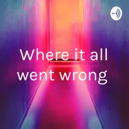 Where it all went wrong Podcast artwork