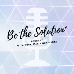 Be the Solution with Maria Quattrone Podcast artwork