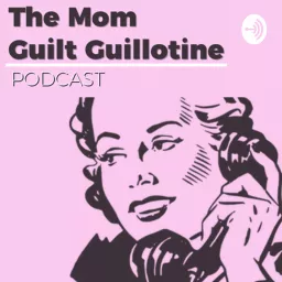 The Mom Guilt Guillotine Podcast