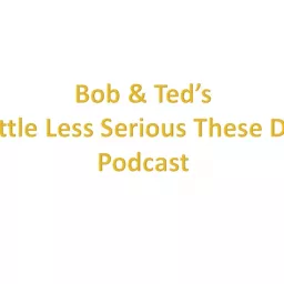 Bob & Ted's - a little less serious these days - podcast