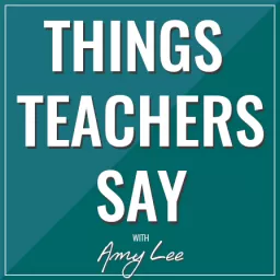Things Teachers Say with Amy Lee Podcast artwork