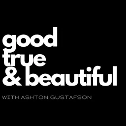 Good / True / & Beautiful | with Ashton Gustafson Podcast artwork