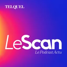 Le Scan - Le podcast marocain de l'actualité artwork