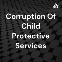Corruption Of Child Protective Services Podcast artwork