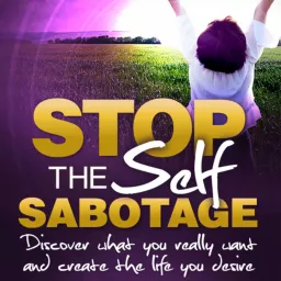 Stop the Self Sabotage and Create the Life You Desire Podcast artwork