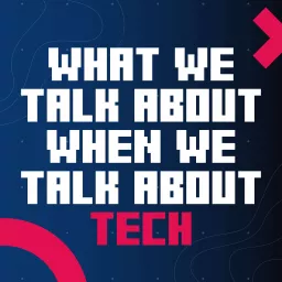 What We Talk About When We Talk About Tech Podcast artwork
