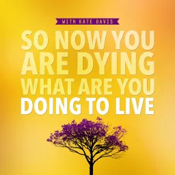 So Now You Are Dying What Are You Doing To Live Podcast artwork