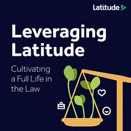 Leveraging Latitude: Cultivating a Full Life in the Law Podcast artwork