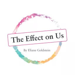 The Effect on Us - Eliane Goldstein's Podcast artwork