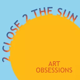 2 Close 2 the Sun : art obsessions Podcast artwork