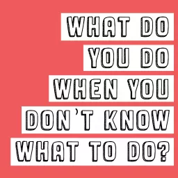 What Do You Do When You Don't Know What To Do? Podcast artwork