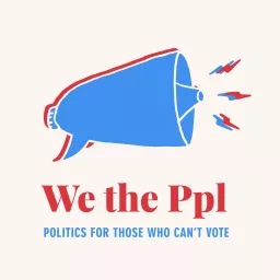 We the Ppl: Politics for Those Who Can't Vote Podcast artwork