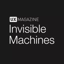 Invisible Machines podcast by UX Magazine