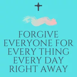 Forgive Everyone For Every Thing Every Day Right Away