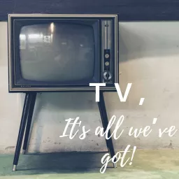 TV, It’s all we've got! Podcast artwork