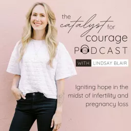 The Catalyst for Courage Podcast- Igniting Hope in the Midst of Infertility & Pregnancy Loss