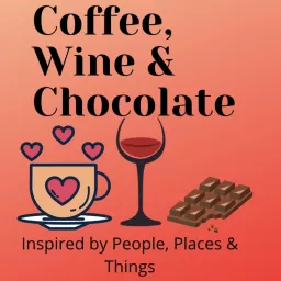 Coffee, Wine & Chocolate - Inspired by People, Places & Things Podcast artwork