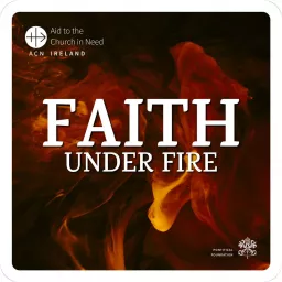 Aid to the Church in Need - Faith Under Fire Podcast artwork