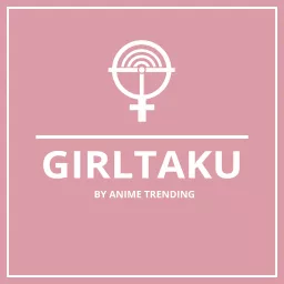 Girltaku Podcast by Anime Trending