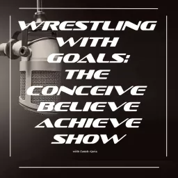 Wrestling with Goals: The Conceive, Believe & Achieve Show, a podcast for Athletes and Coaches that want to elevate their performance in sport artwork