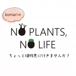 komari の NO PLANTS, NO LIFE ちょっと植物見に行きませんか？ Podcast artwork
