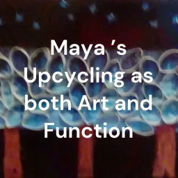 Maya 's Upcycling as both Art and Function Podcast artwork