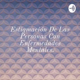 Estigmación De Las Personas Con Enfermedades Mentales. Podcast artwork