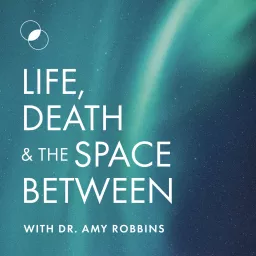 Life, Death & The Space Between with Dr. Amy Robbins Podcast artwork