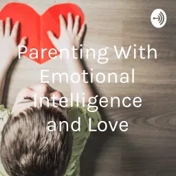 Parenting Leading and Teaching With Emotional Intelligence and Love Podcast artwork