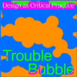 Trouble Bubble - Design as Critical Practice Podcast artwork