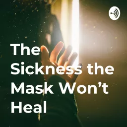 The Sickness the Mask Won’t Heal Podcast artwork