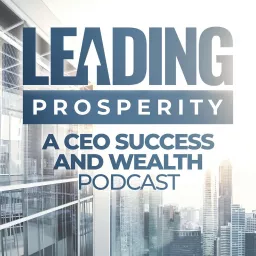 Leading Prosperity - A CEO Success and Wealth Podcast artwork