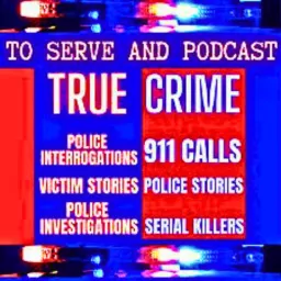 To Serve and Podcast 911 - True Police Stories, Unsolved Mysteries and Real Police Interrogations True Crime Podcast