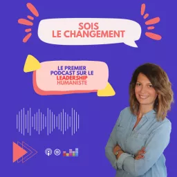 SOIS LE CHANGEMENT : le premier podcast français dédié au leadership humaniste