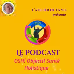 OSH Objectif Santé Holistique Le Podcast de l'Atelier De Ta Vie