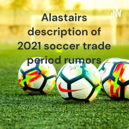 Alastairs description of 2021 soccer trade period rumors Podcast artwork