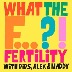 What the F... Fertility?! with Pips, Alex & Maddy