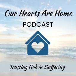 Our Hearts Are Home Podcast — Trusting God in Suffering