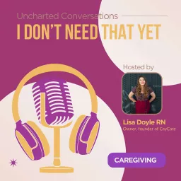 I Don't Need THAT Yet - A Nurse's Guide to Care & Caregiving Podcast artwork