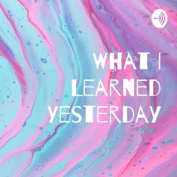 What I Learned Yesterday Podcast artwork