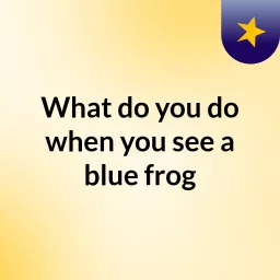 What do you do when you see a blue frog