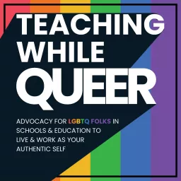 Teaching While Queer: Advocacy For LGBTQ Folks In Schools & Education To Live & Work As Your Authentic Self Podcast artwork