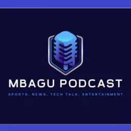 Mbagu Podcast: Sports, News, Tech Talk and Entertainment